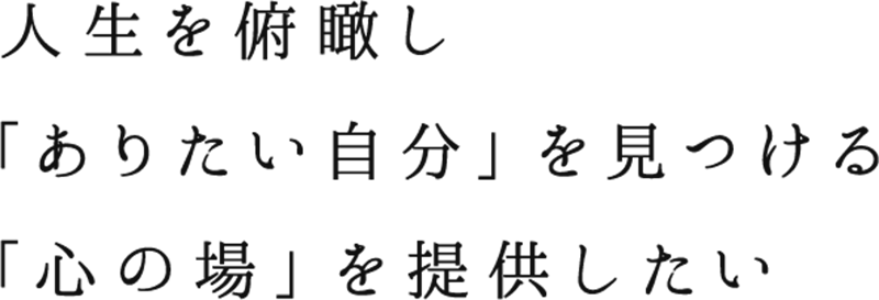人生を俯瞰し「ありたい自分」を見つける「心の場」を提供したい
